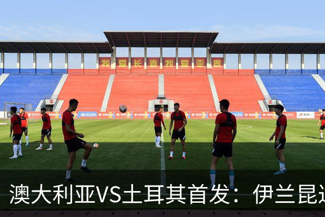 澳大利亚VS土耳其首发：伊兰昆达先发 居勒尔恰10出战